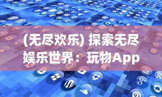 (无尽欢乐) 探索无尽娱乐世界：玩物App,创新科技让休闲游戏体验升级