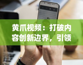 黄爪视频：打破内容创新边界，引领移动视频新时代的全方位体验 v3.2.2下载