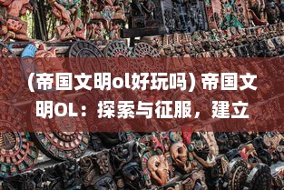 (帝国文明ol好玩吗) 帝国文明OL：探索与征服，建立您的超越时代的虚拟帝国