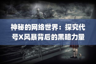 神秘的网络世界：探究代号X风暴背后的黑暗力量和隐秘真相的深度揭秘