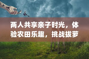 两人共享亲子时光，体验农田乐趣，挑战拔萝卜第一人的精彩大赛 v2.5.1下载