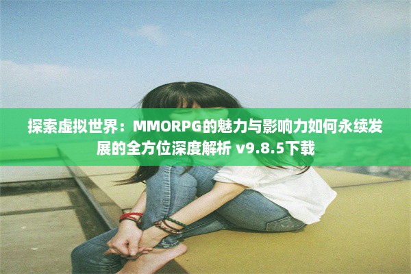 探索虚拟世界：MMORPG的魅力与影响力如何永续发展的全方位深度解析 v9.8.5下载