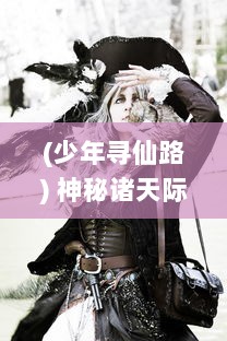 (少年寻仙路) 神秘诸天际，无畏少年驭魔旅：少年寻仙传 之梦幻修仙层梯揭秘