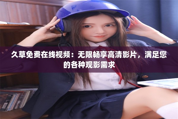 久草免费在线视频：无限畅享高清影片，满足您的各种观影需求