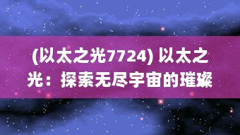 (以太之光7724) 以太之光：探索无尽宇宙的璀璨星辰，洞察未知世界的神秘面纱