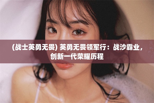 (战士英勇无畏) 英勇无畏领军行：战沙霸业，创新一代荣耀历程