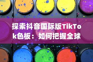 探索抖音国际版TikTok色板：如何把握全球年轻人的色彩偏好，打造独特视频内容