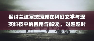 探讨兰波塞玻璃球在科幻文学与现实科技中的应用与解读 ，对超越时间与空间的探寻与想象 v6.0.3下载