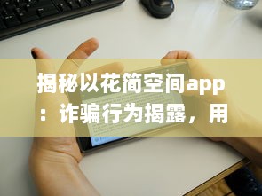 揭秘以花简空间app：诈骗行为揭露，用户需警惕 如何识别和避免上当 v6.9.0下载