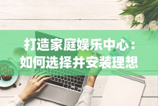 打造家庭娱乐中心：如何选择并安装理想的私家影院设备 v5.7.1下载