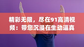 精彩无限，尽在91高清视频：带您沉浸在生动逼真的观影体验中 v2.3.8下载