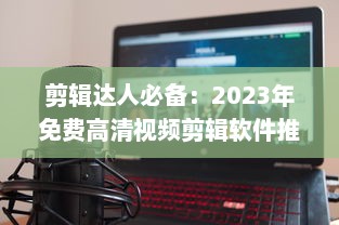 剪辑达人必备：2023年免费高清视频剪辑软件推荐  ， 完美剪辑，零成本 v6.1.5下载