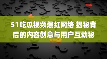 51吃瓜视频爆红网络 揭秘背后的内容创意与用户互动秘籍，了解其如何在短时间内走红。 v2.2.3下载