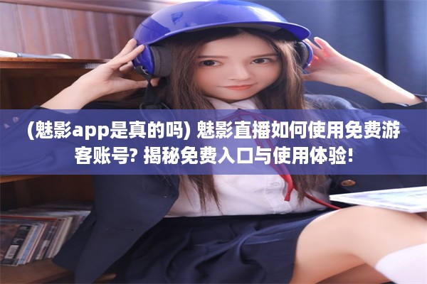 (魅影app是真的吗) 魅影直播如何使用免费游客账号? 揭秘免费入口与使用体验!