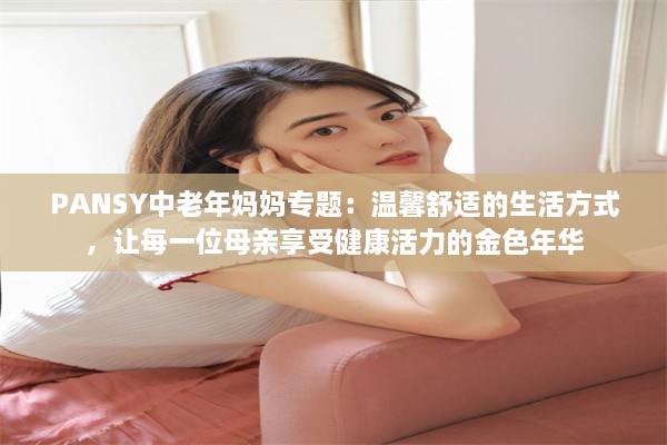 PANSY中老年妈妈专题：温馨舒适的生活方式，让每一位母亲享受健康活力的金色年华