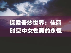 探索奇妙世界：佳丽时空中女性美的永恒魅力与时代变迁的深度剖析