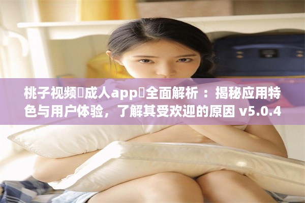 桃子视频♥成人app♥全面解析 ：揭秘应用特色与用户体验，了解其受欢迎的原因 v5.0.4下载