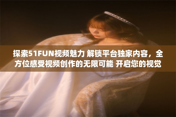 探索51FUN视频魅力 解锁平台独家内容，全方位感受视频创作的无限可能 开启您的视觉盛宴，精彩不容错过。 v7.0.4下载