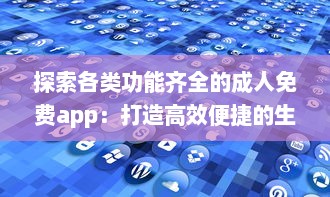 探索各类功能齐全的成人免费app：打造高效便捷的生活与工作体验 v9.3.5下载