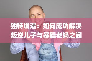 独特境遇：如何成功解决叛逆儿子与暴躁老妈之间的家庭冲突问题的有效方法和策略 v7.8.0下载