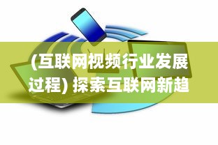 (互联网视频行业发展过程) 探索互联网新趋势：www视频的发展与影响力分析