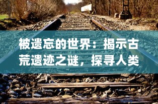 被遗忘的世界：揭示古荒遗迹之谜，探寻人类文明的根源与历史的秘密