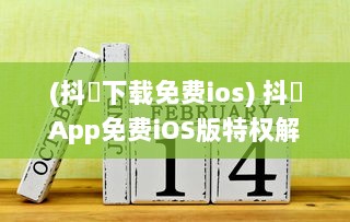 (抖抈下载免费ios) 抖抈App免费iOS版特权解析：为何优于其他同类型应用 探究独到之处