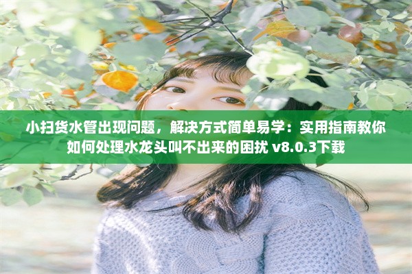 小扫货水管出现问题，解决方式简单易学：实用指南教你如何处理水龙头叫不出来的困扰 v8.0.3下载