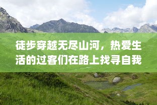 徒步穿越无尽山河，热爱生活的过客们在路上找寻自我和自由的故事