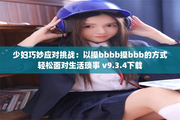 少妇巧妙应对挑战：以搡bbbb搡bbb的方式轻松面对生活琐事 v9.3.4下载