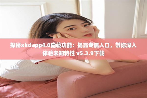 探秘xkdapp4.0隐藏功能：揭露专属入口，带你深入体验未知特性 v5.3.9下载