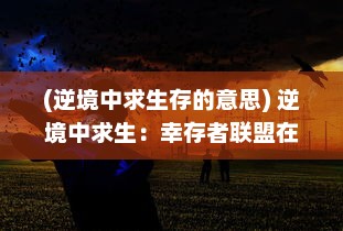 (逆境中求生存的意思) 逆境中求生：幸存者联盟在全球灾难中的奋斗与团结的真实故事