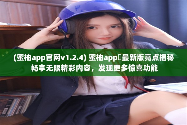 (蜜柚app官网v1.2.4) 蜜柚app汅最新版亮点揭秘 畅享无限精彩内容，发现更多惊喜功能