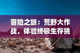 冒险之旅：荒野大作战，体验终极生存挑战，揭秘危机四伏的荒野之地