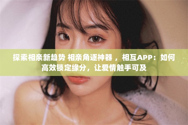 探索相亲新趋势 相亲角逐神器 ，相互APP：如何高效锁定缘分，让爱情触手可及