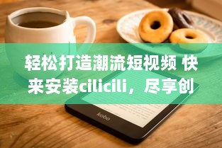 轻松打造潮流短视频 快来安装cilicili，尽享创意短片无限可能 v6.0.1下载