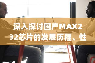 深入探讨国产MAX232芯片的发展历程、性能特点和应用领域 v5.0.3下载