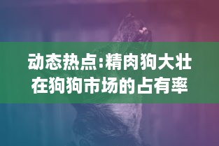 动态热点:精肉狗大壮在狗狗市场的占有率猛增，引领犬类宠物新风潮 v5.2.6下载