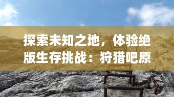 探索未知之地，体验绝版生存挑战：狩猎吧原始人，打开你对原始生活的疯狂幻想