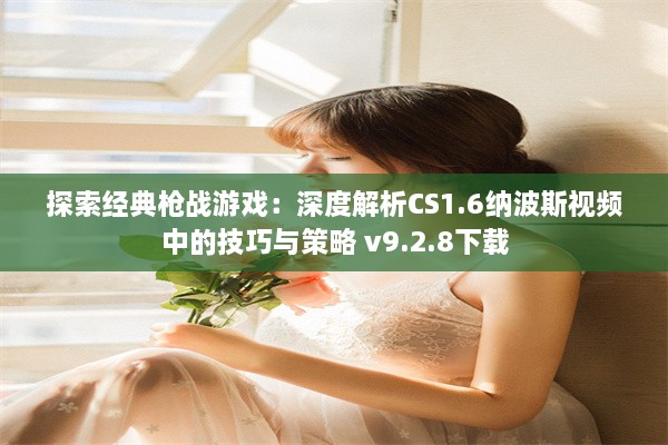 探索经典枪战游戏：深度解析CS1.6纳波斯视频中的技巧与策略 v9.2.8下载