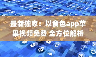 最新独家：以食色app苹果视频免费 全方位解析，带你探索免费观看的乐趣与便捷 v7.9.3下载