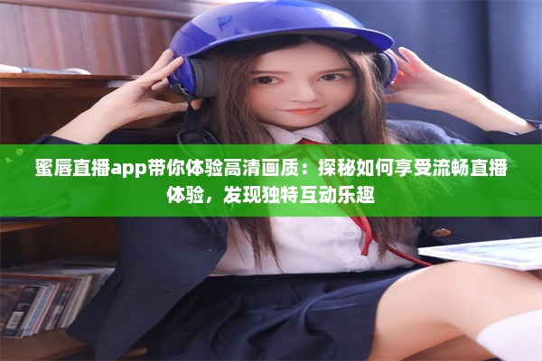 蜜唇直播app带你体验高清画质：探秘如何享受流畅直播体验，发现独特互动乐趣