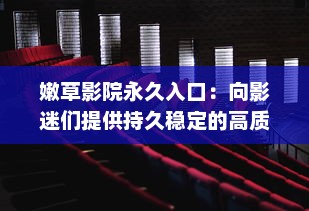 嫩草影院永久入口：向影迷们提供持久稳定的高质量全球电影观看体验