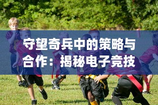 守望奇兵中的策略与合作：揭秘电子竞技中的团队精神与个人英勇行为的完美结合