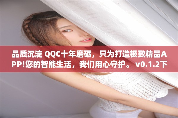 品质沉淀 QQC十年磨砺，只为打造极致精品APP!您的智能生活，我们用心守护。 v0.1.2下载