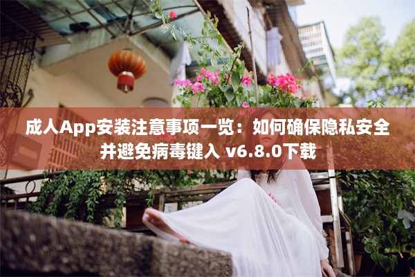 成人App安装注意事项一览：如何确保隐私安全并避免病毒键入 v6.8.0下载