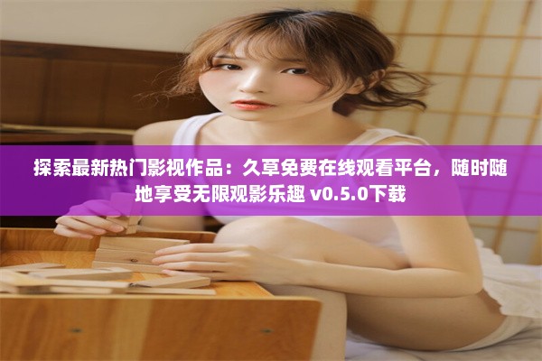 探索最新热门影视作品：久草免费在线观看平台，随时随地享受无限观影乐趣 v0.5.0下载