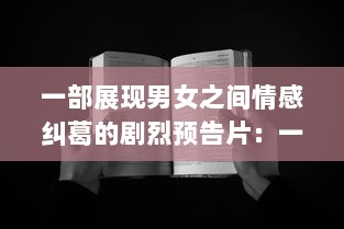 一部展现男女之间情感纠葛的剧烈预告片：一起嗟嗟嗟，共享心灵深处的痛苦