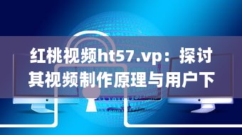 红桃视频ht57.vp：探讨其视频制作原理与用户下载观看体验 v5.8.4下载