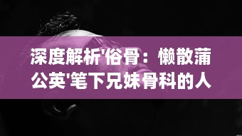 深度解析'俗骨：懒散蒲公英'笔下兄妹骨科的人性挣扎与情感纠葛